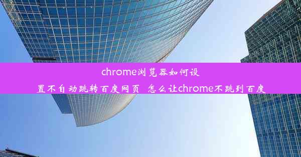 chrome浏览器如何设置不自动跳转百度网页_怎么让chrome不跳到百度