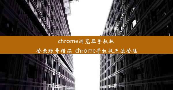 chrome浏览器手机版登录账号错误_chrome手机版无法登陆