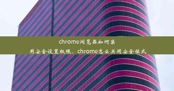 chrome浏览器如何禁用安全设置权限、chrome怎么关闭安全模式