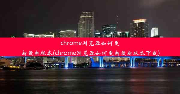 chrome浏览器如何更新最新版本(chrome浏览器如何更新最新版本下载)