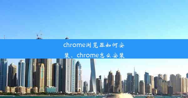 chrome浏览器如何安装、chrome怎么安装