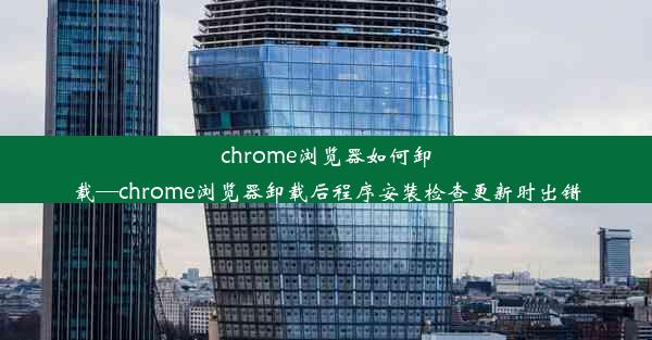 chrome浏览器如何卸载—chrome浏览器卸载后程序安装检查更新时出错