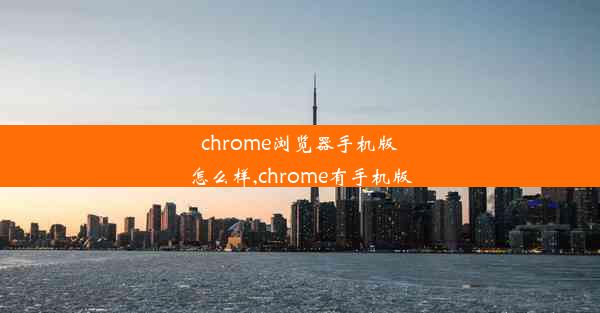 chrome浏览器手机版怎么样,chrome有手机版