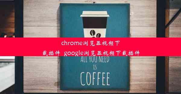 chrome浏览器视频下载插件_google浏览器视频下载插件