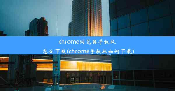 chrome浏览器手机版怎么下载(chrome手机版如何下载)