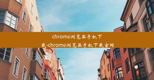 chrome浏览器手机下载-chrome浏览器手机下载官网