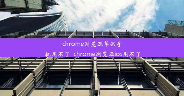 chrome浏览器苹果手机用不了_chrome浏览器ios用不了