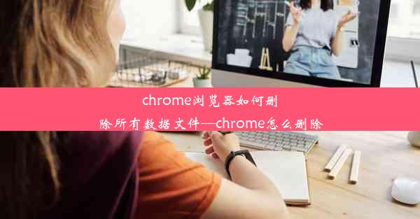 chrome浏览器如何删除所有数据文件—chrome怎么删除