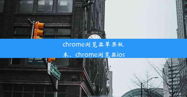 chrome浏览器苹果版本、chrome浏览器ios