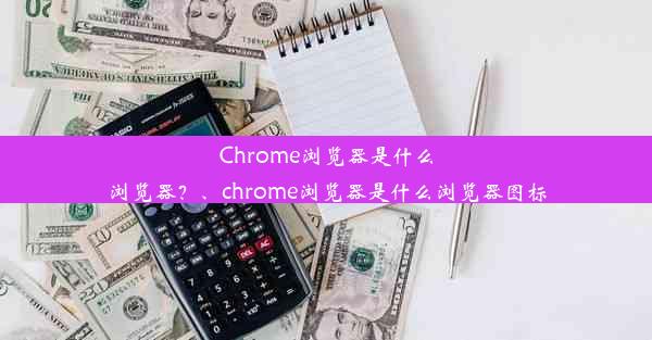 Chrome浏览器是什么浏览器？、chrome浏览器是什么浏览器图标