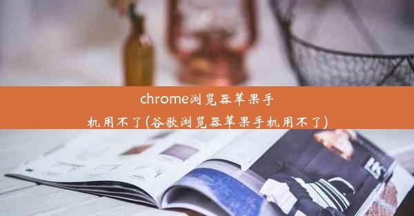 chrome浏览器苹果手机用不了(谷歌浏览器苹果手机用不了)