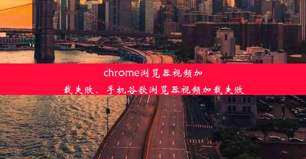 chrome浏览器视频加载失败、手机谷歌浏览器视频加载失败