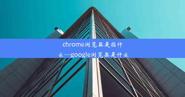 chrome浏览器是指什么—google浏览器是什么