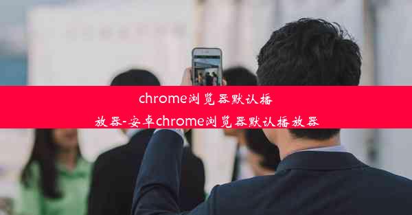 chrome浏览器默认播放器-安卓chrome浏览器默认播放器