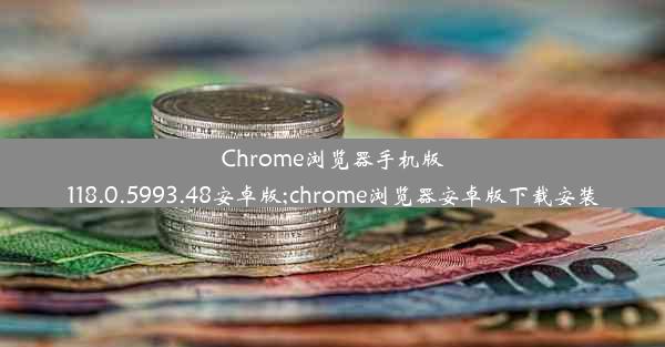 Chrome浏览器手机版118.0.5993.48安卓版;chrome浏览器安卓版下载安装