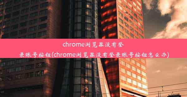 chrome浏览器没有登录账号按钮(chrome浏览器没有登录账号按钮怎么办)