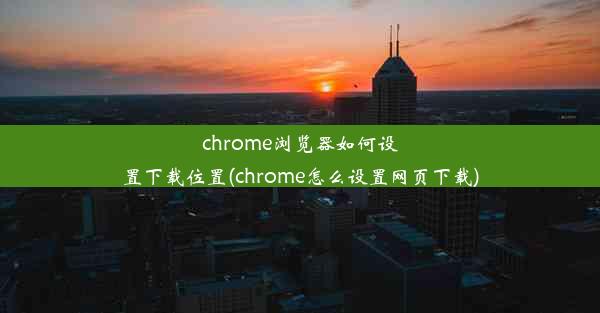 chrome浏览器如何设置下载位置(chrome怎么设置网页下载)