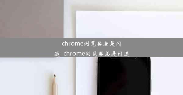 chrome浏览器老是闪退_chrome浏览器总是闪退