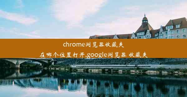 chrome浏览器收藏夹在哪个位置打开,google浏览器 收藏夹