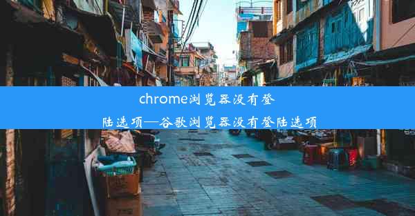 chrome浏览器没有登陆选项—谷歌浏览器没有登陆选项