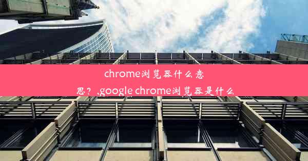 chrome浏览器什么意思？,google chrome浏览器是什么