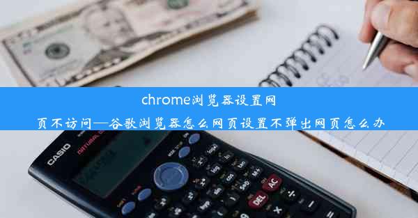 chrome浏览器设置网页不访问—谷歌浏览器怎么网页设置不弹出网页怎么办