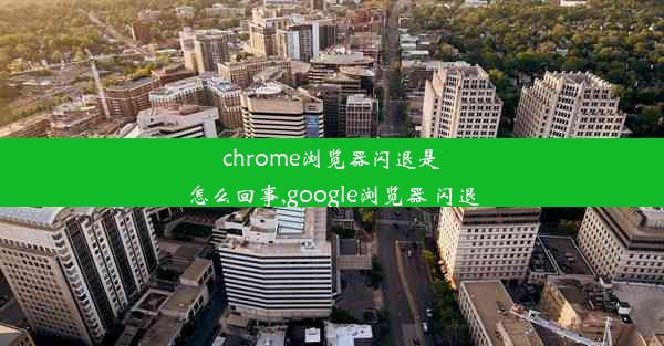 chrome浏览器闪退是怎么回事,google浏览器 闪退