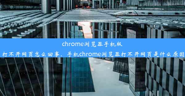 chrome浏览器手机版打不开网页怎么回事、手机chrome浏览器打不开网页是什么原因