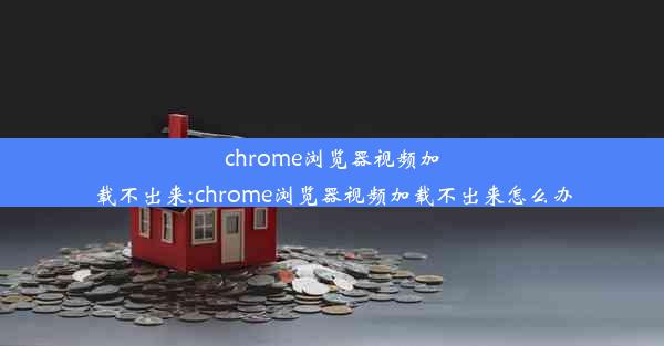 chrome浏览器视频加载不出来;chrome浏览器视频加载不出来怎么办