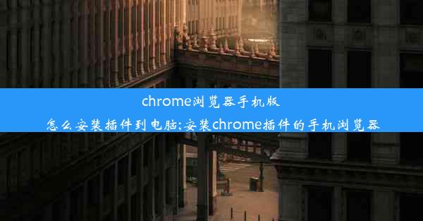 chrome浏览器手机版怎么安装插件到电脑;安装chrome插件的手机浏览器