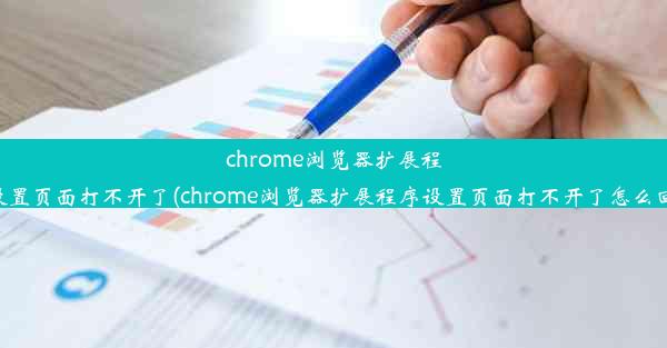 chrome浏览器扩展程序设置页面打不开了(chrome浏览器扩展程序设置页面打不开了怎么回事)