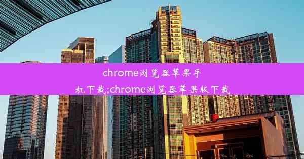 chrome浏览器苹果手机下载;chrome浏览器苹果版下载