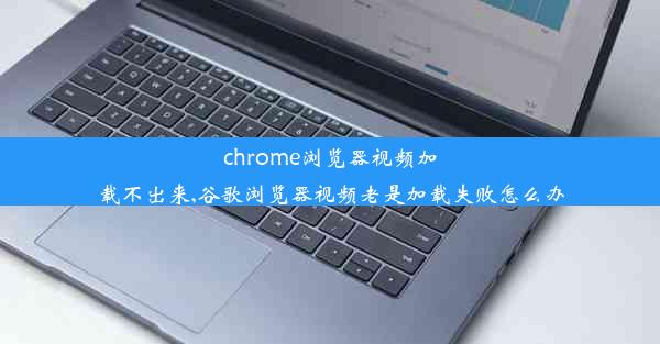 chrome浏览器视频加载不出来,谷歌浏览器视频老是加载失败怎么办