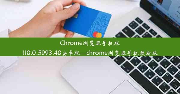 Chrome浏览器手机版118.0.5993.48安卓版—chrome浏览器手机最新版