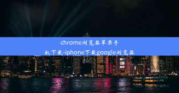 chrome浏览器苹果手机下载-iphone下载google浏览器