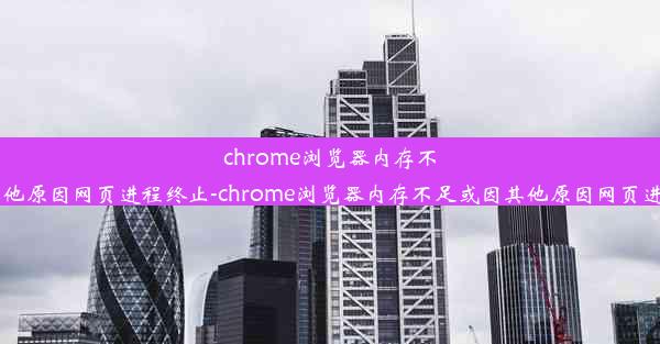 chrome浏览器内存不足或因其他原因网页进程终止-chrome浏览器内存不足或因其他原因网页进程终止了