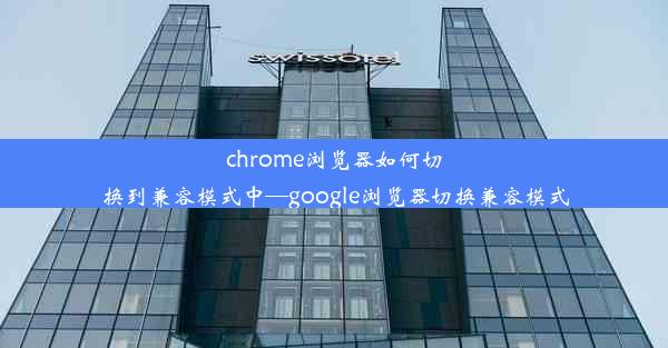 chrome浏览器如何切换到兼容模式中—google浏览器切换兼容模式