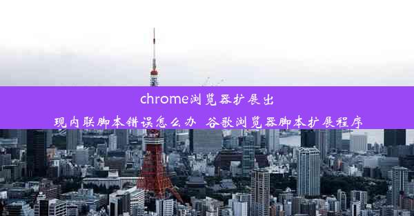 chrome浏览器扩展出现内联脚本错误怎么办_谷歌浏览器脚本扩展程序