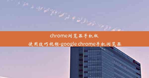 chrome浏览器手机版使用技巧视频-google chrome手机浏览器