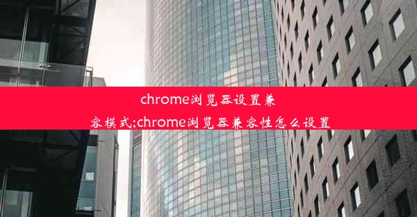 chrome浏览器设置兼容模式;chrome浏览器兼容性怎么设置