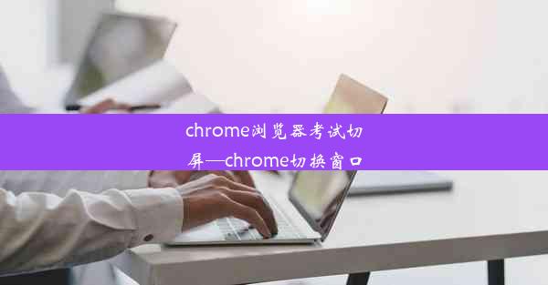 chrome浏览器考试切屏—chrome切换窗口