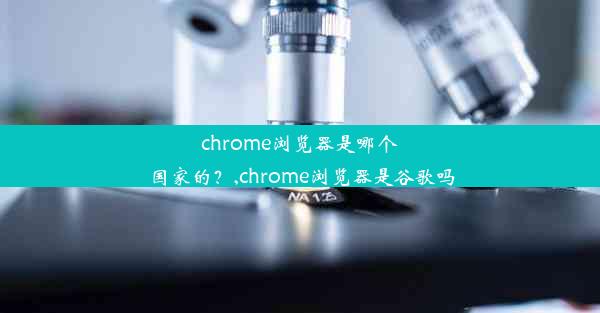 chrome浏览器是哪个国家的？,chrome浏览器是谷歌吗