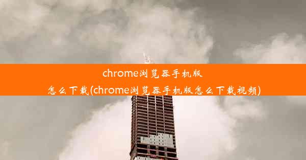 chrome浏览器手机版怎么下载(chrome浏览器手机版怎么下载视频)