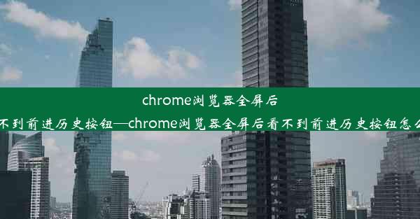 chrome浏览器全屏后看不到前进历史按钮—chrome浏览器全屏后看不到前进历史按钮怎么办