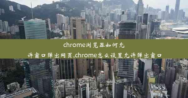 chrome浏览器如何允许窗口弹出网页,chrome怎么设置允许弹出窗口