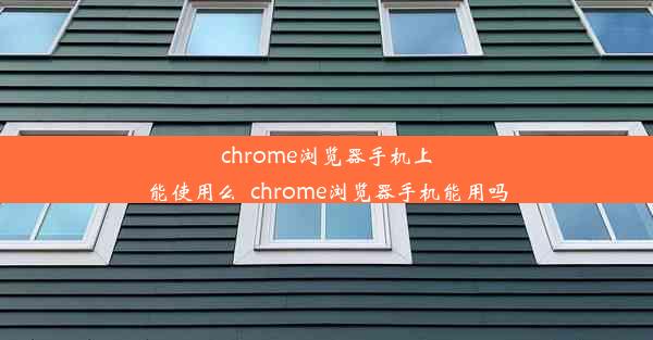 chrome浏览器手机上能使用么_chrome浏览器手机能用吗