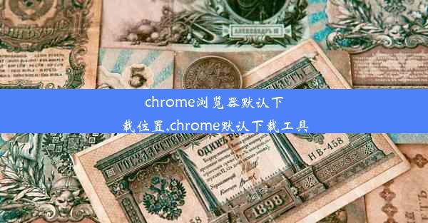 chrome浏览器默认下载位置,chrome默认下载工具