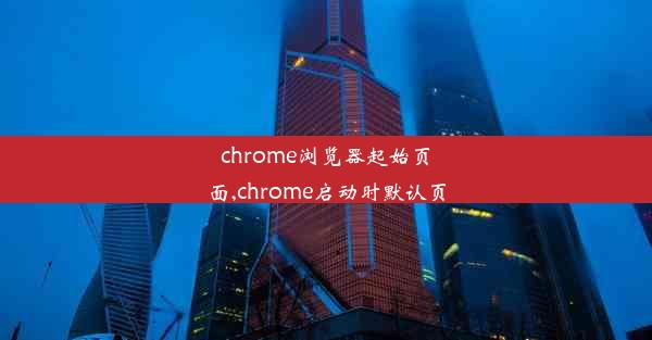 chrome浏览器起始页面,chrome启动时默认页