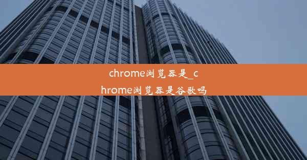 chrome浏览器是_chrome浏览器是谷歌吗