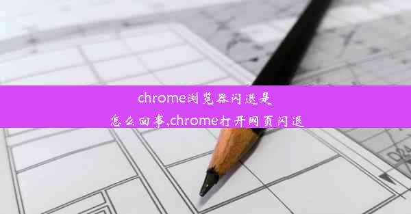 chrome浏览器闪退是怎么回事,chrome打开网页闪退